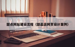沧州甜点网站建设流程（甜品店网页设计案例）
