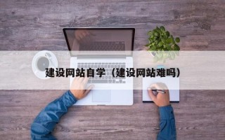 沧州建设网站自学（建设网站难吗）