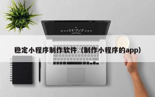 沧州稳定小程序制作软件（制作小程序的app）