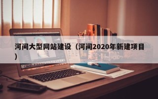 沧州河间大型网站建设（河间2020年新建项目）