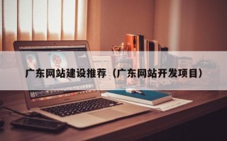 沧州广东网站建设推荐（广东网站开发项目）