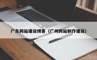 沧州广东网站建设博客（广州网站制作建设）