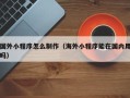沧州国外小程序怎么制作（海外小程序能在国内用吗）