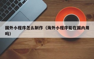 沧州国外小程序怎么制作（海外小程序能在国内用吗）
