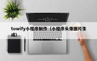 沧州towify小程序制作（小程序头像图片生成）