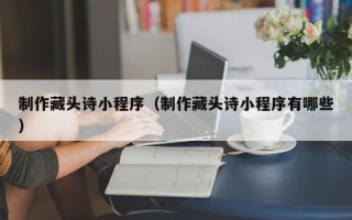 沧州制作藏头诗小程序（制作藏头诗小程序有哪些）