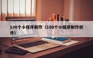 沧州100个小程序制作（100个小程序制作软件）