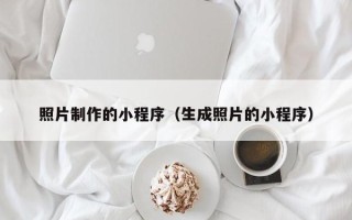 沧州照片制作的小程序（生成照片的小程序）